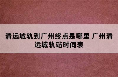 清远城轨到广州终点是哪里 广州清远城轨站时间表